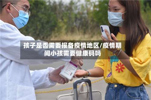 孩子是否需要报备疫情地区/疫情期间小孩需要健康码吗-第2张图片