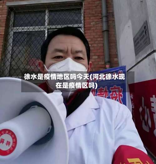 徐水是疫情地区吗今天(河北徐水现在是疫情区吗)-第1张图片