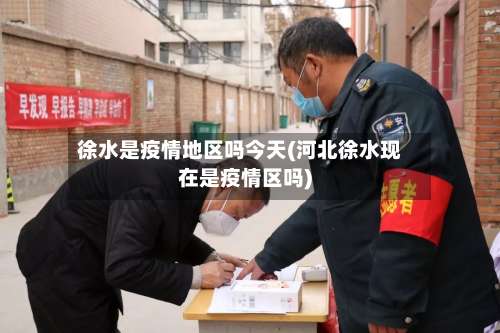 徐水是疫情地区吗今天(河北徐水现在是疫情区吗)-第2张图片