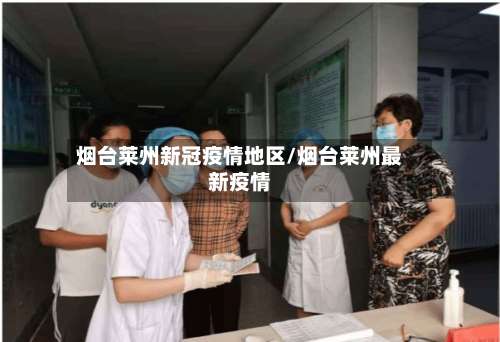 烟台莱州新冠疫情地区/烟台莱州最新疫情-第2张图片