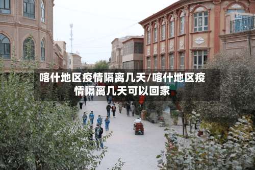 喀什地区疫情隔离几天/喀什地区疫情隔离几天可以回家-第1张图片