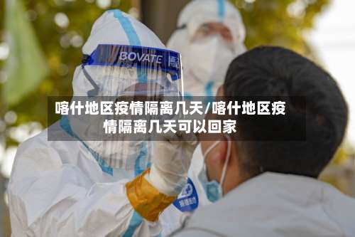 喀什地区疫情隔离几天/喀什地区疫情隔离几天可以回家-第2张图片