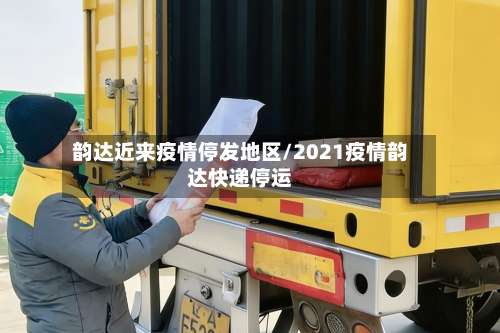 韵达近来疫情停发地区/2021疫情韵达快递停运-第2张图片