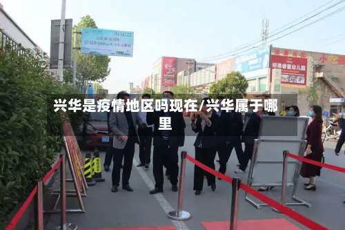 兴华是疫情地区吗现在/兴华属于哪里-第2张图片