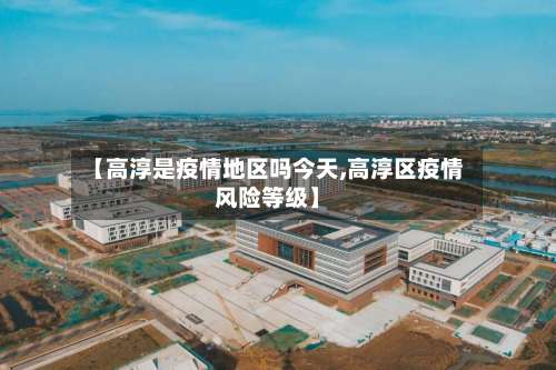 【高淳是疫情地区吗今天,高淳区疫情风险等级】-第1张图片