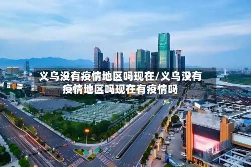 义乌没有疫情地区吗现在/义乌没有疫情地区吗现在有疫情吗-第1张图片