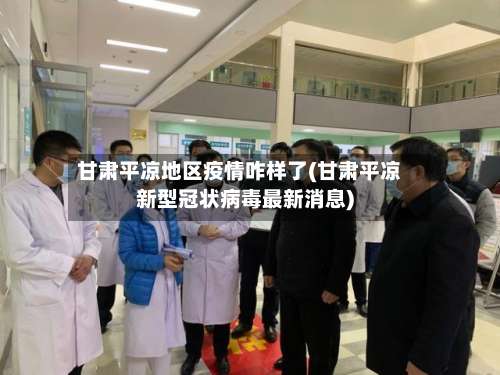 甘肃平凉地区疫情咋样了(甘肃平凉新型冠状病毒最新消息)-第2张图片