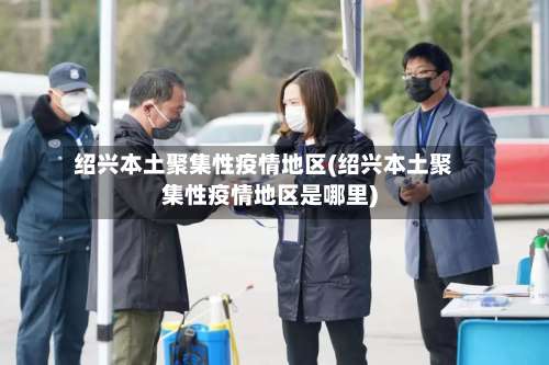 绍兴本土聚集性疫情地区(绍兴本土聚集性疫情地区是哪里)-第1张图片