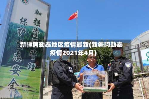 新疆阿勒泰地区疫情最新(新疆阿勒泰疫情2021年4月)-第3张图片