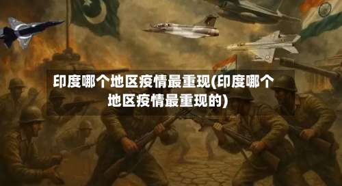 印度哪个地区疫情最重现(印度哪个地区疫情最重现的)-第2张图片