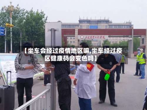【坐车会经过疫情地区嘛,坐车经过疫区健康码会变色吗】-第2张图片