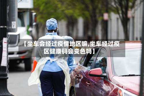 【坐车会经过疫情地区嘛,坐车经过疫区健康码会变色吗】-第3张图片