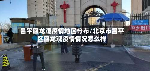 昌平回龙观疫情地区分布/北京市昌平区回龙观疫情情况怎么样-第1张图片