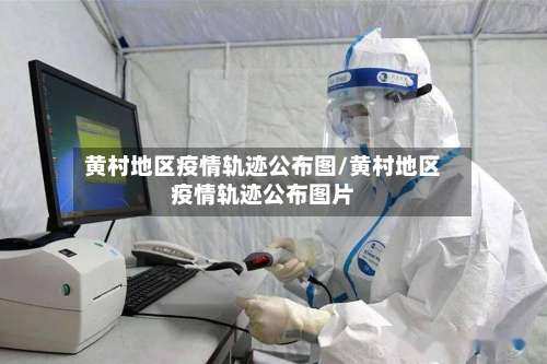 黄村地区疫情轨迹公布图/黄村地区疫情轨迹公布图片-第1张图片