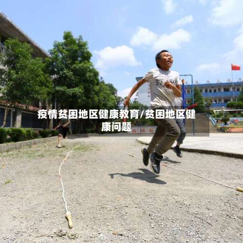 疫情贫困地区健康教育/贫困地区健康问题-第1张图片