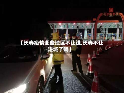 【长春疫情哪些地区不让进,长春不让进城了吗】-第1张图片