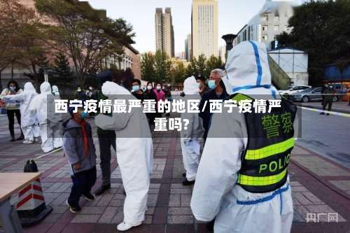 西宁疫情最严重的地区/西宁疫情严重吗?-第1张图片
