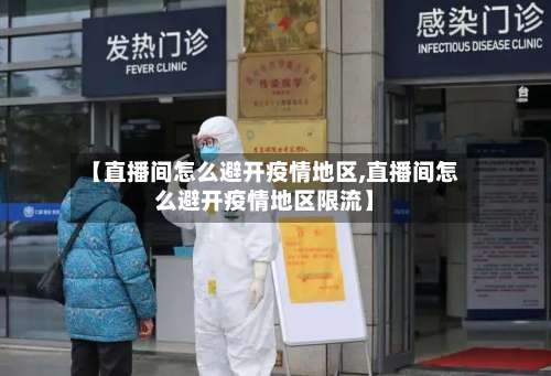 【直播间怎么避开疫情地区,直播间怎么避开疫情地区限流】-第1张图片