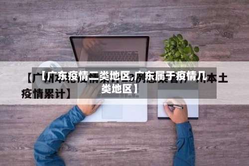【广东疫情二类地区,广东属于疫情几类地区】-第3张图片