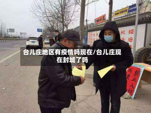 台儿庄地区有疫情吗现在/台儿庄现在封城了吗-第2张图片