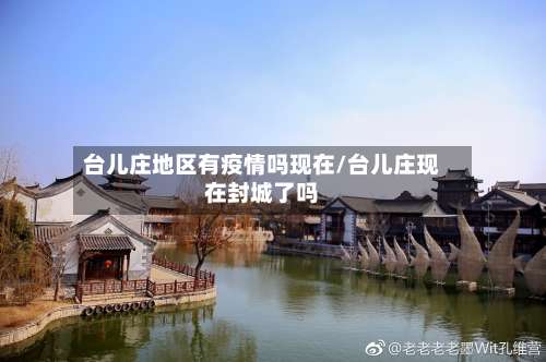 台儿庄地区有疫情吗现在/台儿庄现在封城了吗-第1张图片