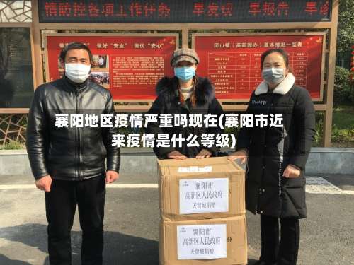 襄阳地区疫情严重吗现在(襄阳市近来疫情是什么等级)-第2张图片