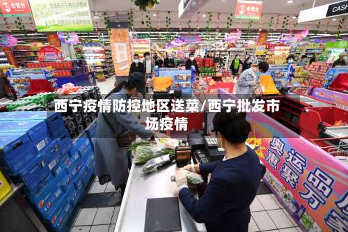 西宁疫情防控地区送菜/西宁批发市场疫情-第2张图片