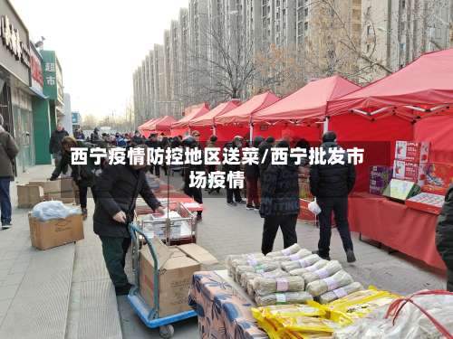 西宁疫情防控地区送菜/西宁批发市场疫情-第1张图片