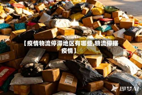【疫情物流停滞地区有哪些,物流停摆 疫情】-第1张图片