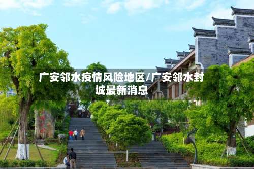 广安邻水疫情风险地区/广安邻水封城最新消息-第1张图片