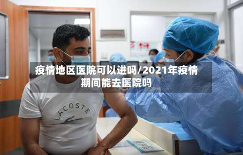 疫情地区医院可以进吗/2021年疫情期间能去医院吗-第1张图片
