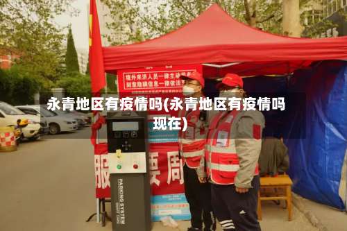 永青地区有疫情吗(永青地区有疫情吗现在)-第3张图片