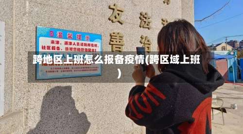 跨地区上班怎么报备疫情(跨区域上班)-第1张图片