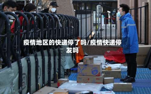 疫情地区的快递停了吗/疫情快递停发吗-第1张图片