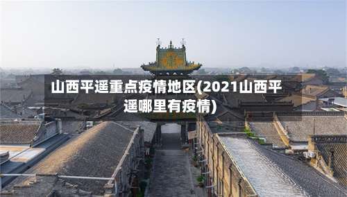 山西平遥重点疫情地区(2021山西平遥哪里有疫情)-第2张图片
