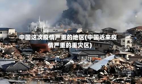 中国这次疫情严重的地区(中国近来疫情严重的重灾区)-第3张图片
