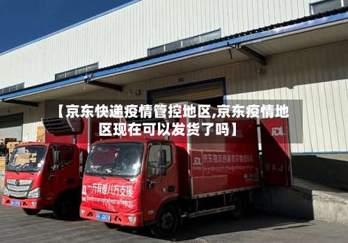 【京东快递疫情管控地区,京东疫情地区现在可以发货了吗】-第2张图片