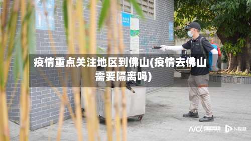疫情重点关注地区到佛山(疫情去佛山需要隔离吗)-第1张图片
