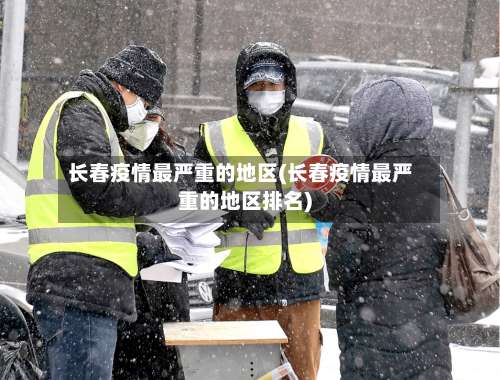 长春疫情最严重的地区(长春疫情最严重的地区排名)-第1张图片
