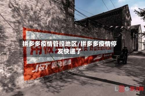 拼多多疫情管控地区/拼多多疫情停发快递了-第2张图片