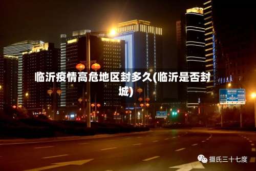 临沂疫情高危地区封多久(临沂是否封城)-第2张图片