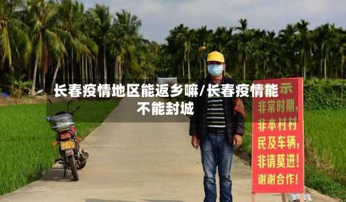 长春疫情地区能返乡嘛/长春疫情能不能封城-第1张图片