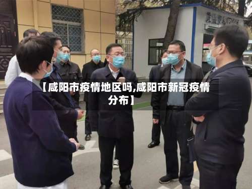 【咸阳市疫情地区吗,咸阳市新冠疫情分布】-第2张图片