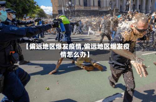 【偏远地区爆发疫情,偏远地区爆发疫情怎么办】-第3张图片
