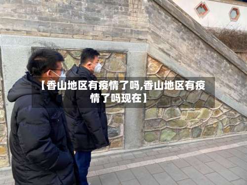 【香山地区有疫情了吗,香山地区有疫情了吗现在】-第1张图片