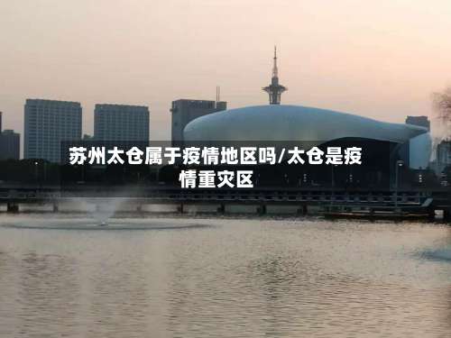苏州太仓属于疫情地区吗/太仓是疫情重灾区-第1张图片