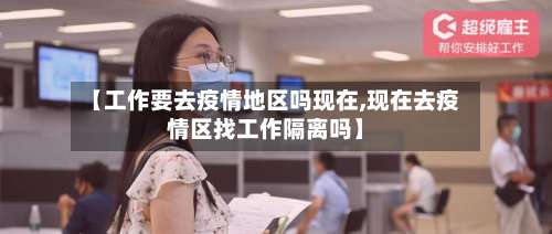 【工作要去疫情地区吗现在,现在去疫情区找工作隔离吗】-第1张图片