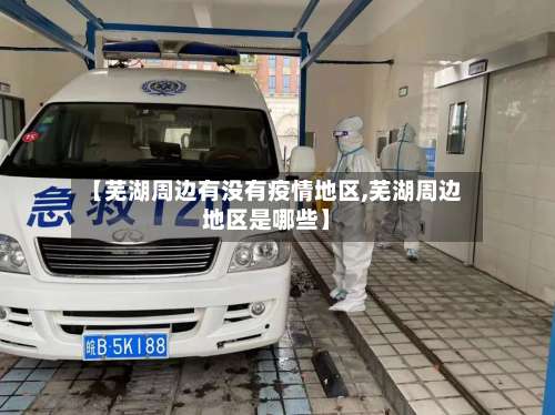 【芜湖周边有没有疫情地区,芜湖周边地区是哪些】-第2张图片