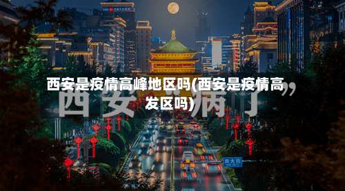 西安是疫情高峰地区吗(西安是疫情高发区吗)-第1张图片