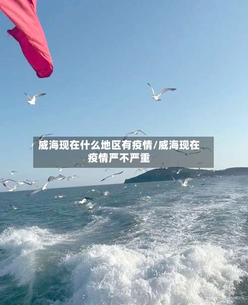 威海现在什么地区有疫情/威海现在疫情严不严重-第1张图片